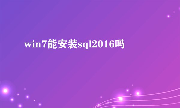 win7能安装sql2016吗
