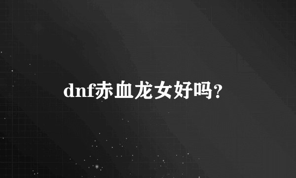 dnf赤血龙女好吗？