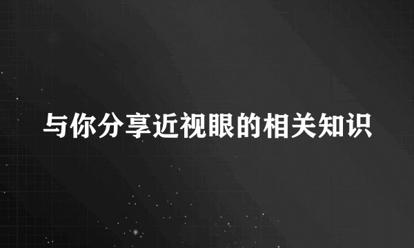 与你分享近视眼的相关知识