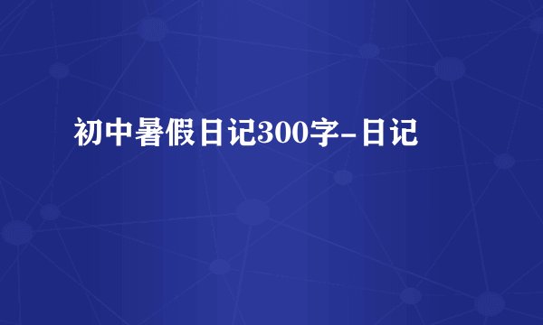 初中暑假日记300字-日记