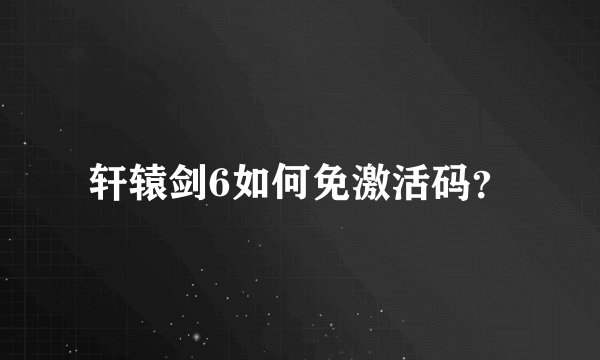 轩辕剑6如何免激活码？