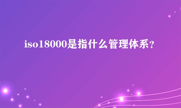iso18000是指什么管理体系？