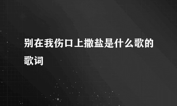 别在我伤口上撒盐是什么歌的歌词