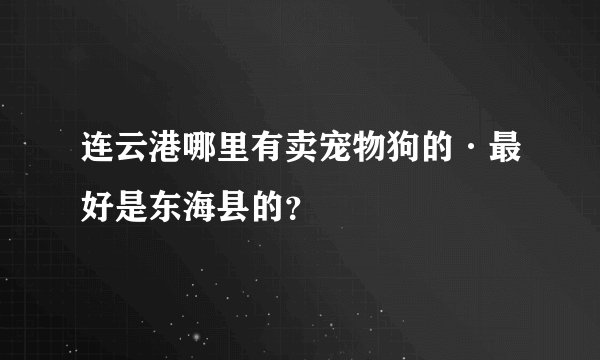 连云港哪里有卖宠物狗的·最好是东海县的？