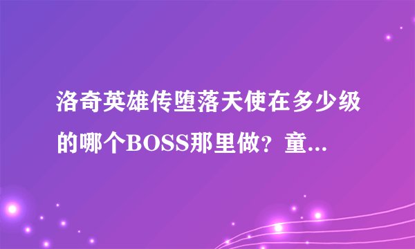 洛奇英雄传堕落天使在多少级的哪个BOSS那里做？童话国度呢？ 赚钱怎么快点？卖黄金战币有出路么？ 详细点~