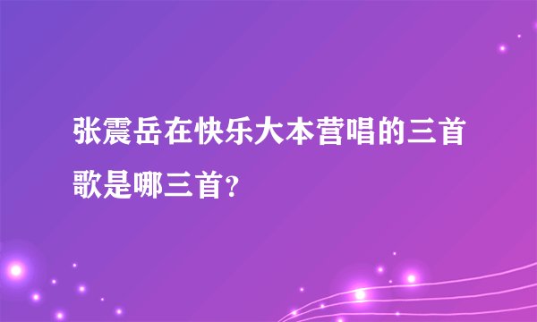 张震岳在快乐大本营唱的三首歌是哪三首？