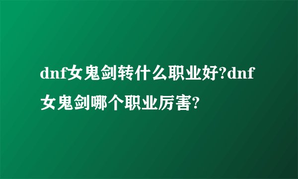 dnf女鬼剑转什么职业好?dnf女鬼剑哪个职业厉害?