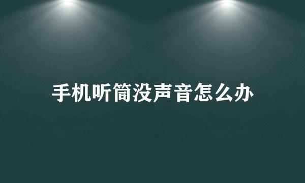手机听筒没声音怎么办
