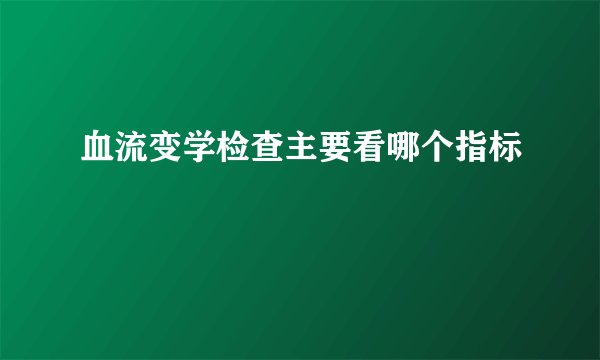 血流变学检查主要看哪个指标