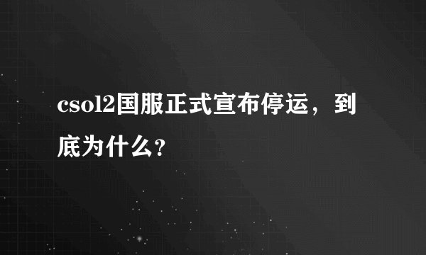 csol2国服正式宣布停运,到底为什么?