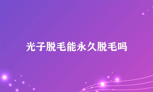 光子脱毛能永久脱毛吗