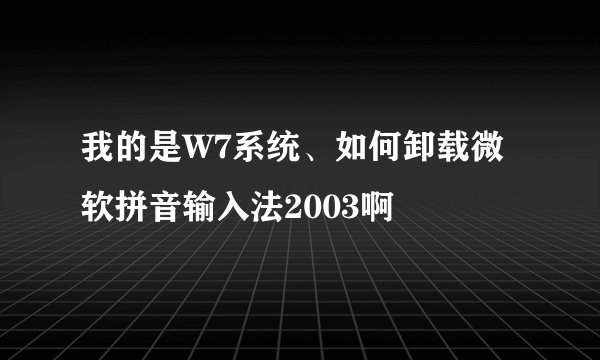 我的是W7系统、如何卸载微软拼音输入法2003啊