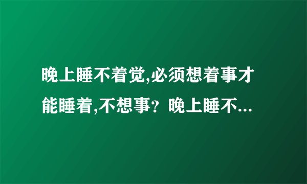 晚上睡不着觉,必须想着事才能睡着,不想事？晚上睡不着...