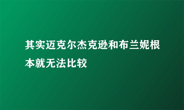 其实迈克尔杰克逊和布兰妮根本就无法比较
