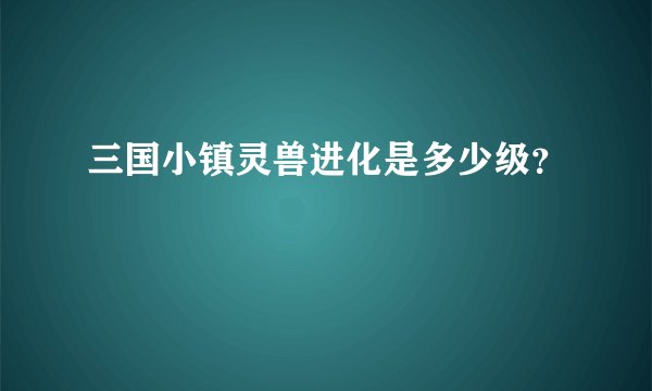 三国小镇灵兽进化是多少级？