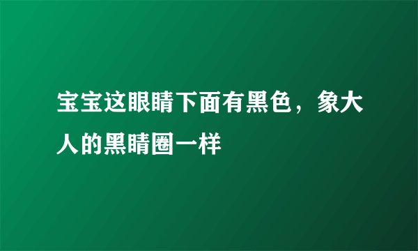 宝宝这眼睛下面有黑色，象大人的黑睛圈一样