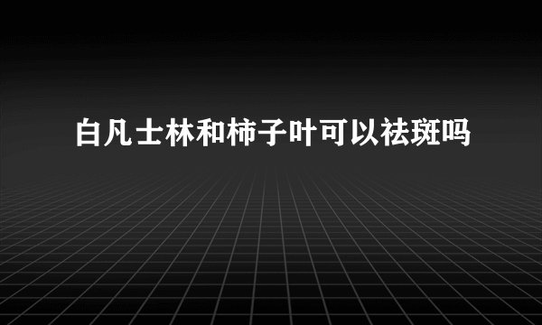 白凡士林和柿子叶可以祛斑吗