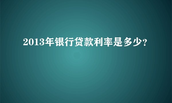 2013年银行贷款利率是多少？