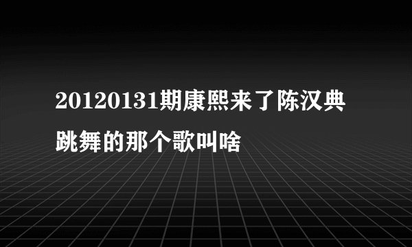 20120131期康熙来了陈汉典跳舞的那个歌叫啥
