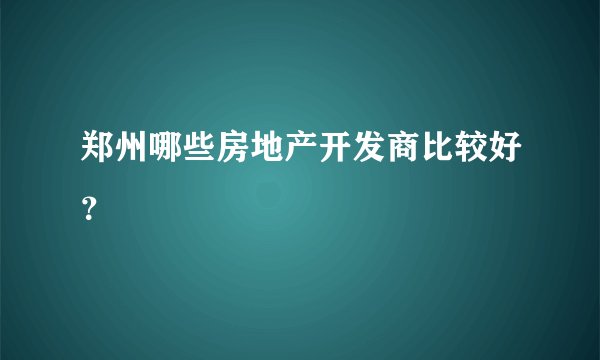 郑州哪些房地产开发商比较好？