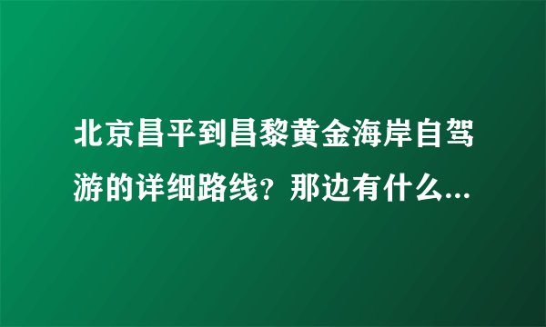 北京昌平到昌黎黄金海岸自驾游的详细路线？那边有什么玩的？住宿哪里好？谢谢！