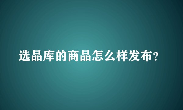 选品库的商品怎么样发布？