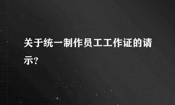 关于统一制作员工工作证的请示？