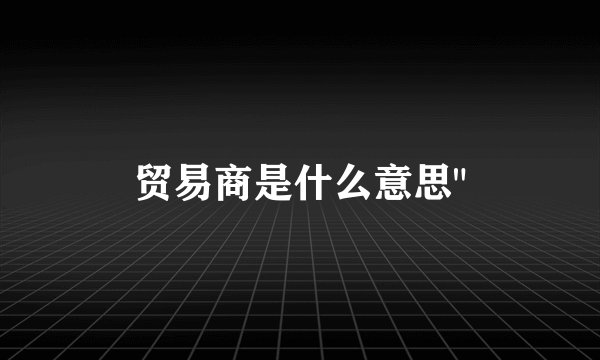 贸易商是什么意思
