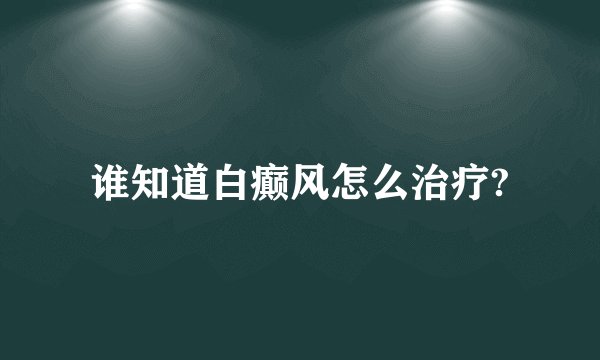 谁知道白癫风怎么治疗?