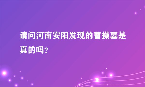 请问河南安阳发现的曹操墓是真的吗?