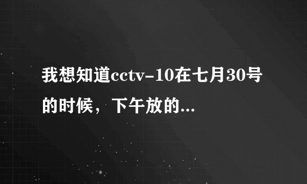 我想知道cctv-10在七月30号的时候，下午放的ufo节目叫什么？我查过节目表一直找不到，