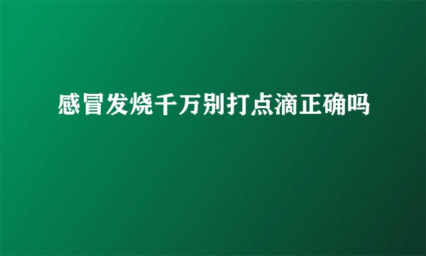 感冒发烧千万别打点滴正确吗