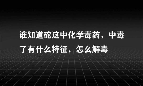 谁知道砣这中化学毒药，中毒了有什么特征，怎么解毒