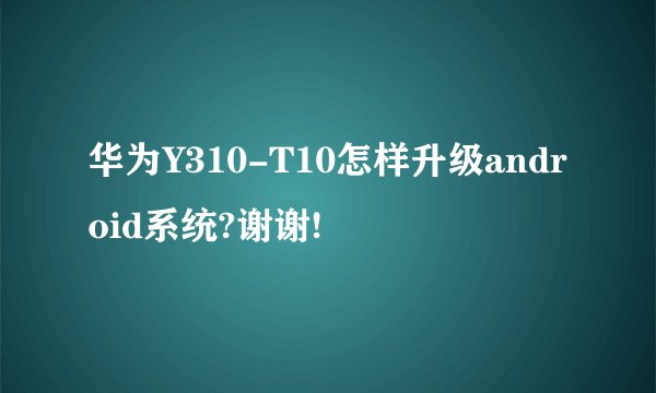 华为Y310-T10怎样升级android系统?谢谢!