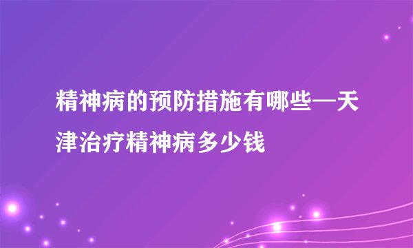 精神病的预防措施有哪些—天津治疗精神病多少钱