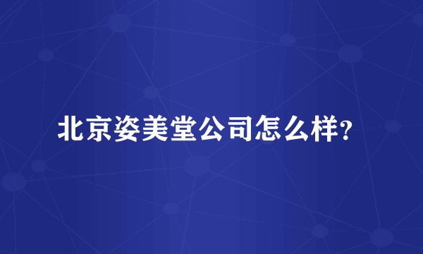 北京姿美堂公司怎么样?