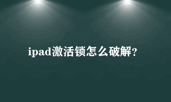 ipad激活锁怎么破解？
