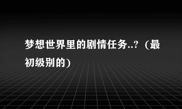 梦想世界里的剧情任务..? (最初级别的)