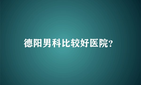 德阳男科比较好医院？