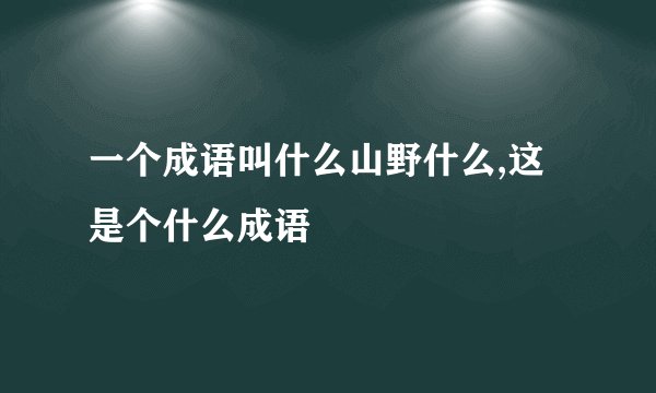 一个成语叫什么山野什么,这是个什么成语