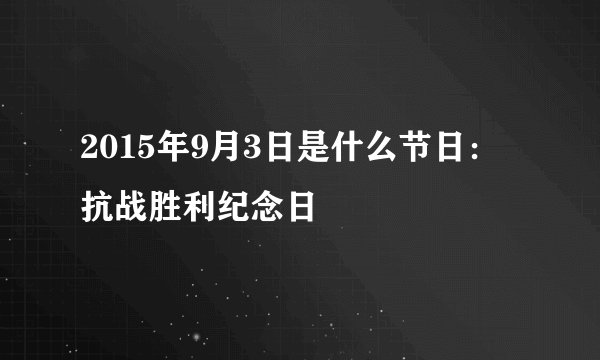 2015年9月3日是什么节日:抗战胜利纪念日