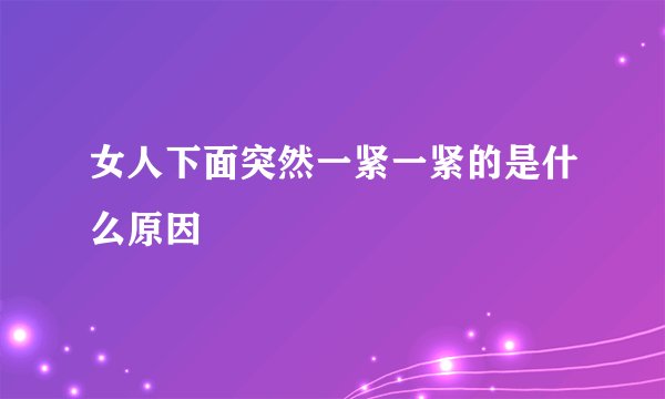 女人下面突然一紧一紧的是什么原因