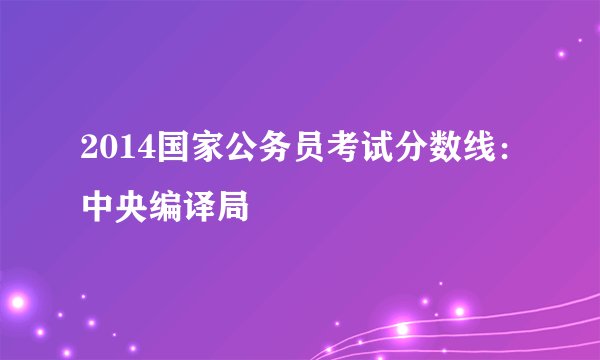 2014国家公务员考试分数线:中央编译局