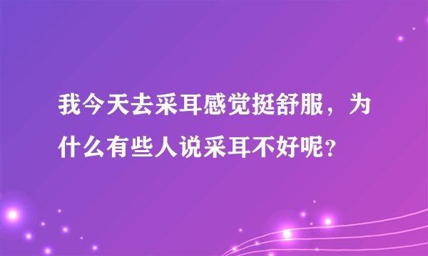 我今天去采耳感觉挺舒服，为什么有些人说采耳不好呢？