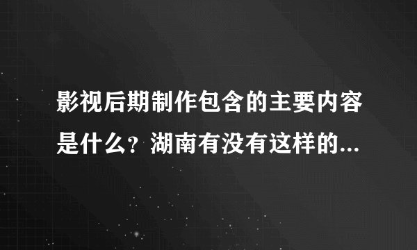影视后期制作包含的主要内容是什么？湖南有没有这样的培训学校？