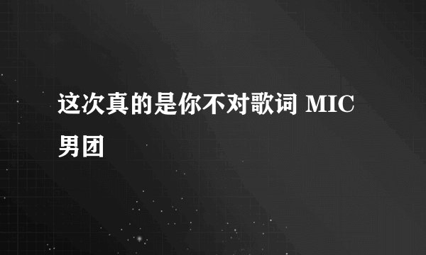 这次真的是你不对歌词 MIC男团