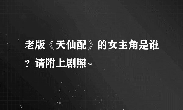老版《天仙配》的女主角是谁?请附上剧照~