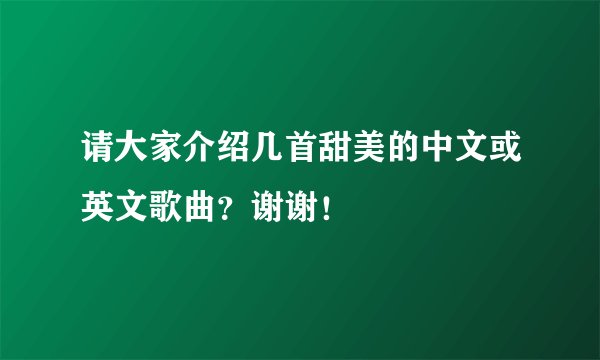 请大家介绍几首甜美的中文或英文歌曲？谢谢！