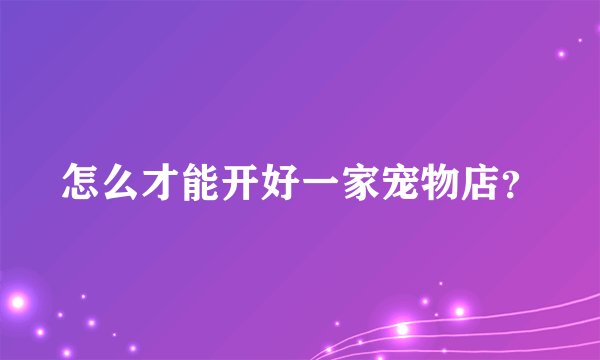 怎么才能开好一家宠物店?
