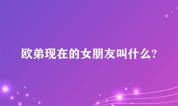 欧弟现在的女朋友叫什么?